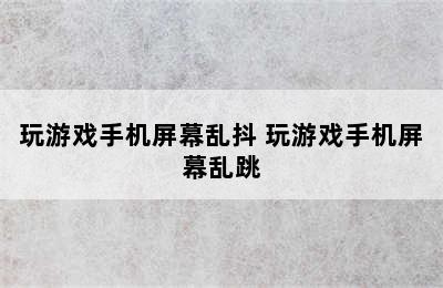 玩游戏手机屏幕乱抖 玩游戏手机屏幕乱跳